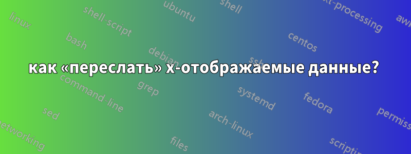 как «переслать» x-отображаемые данные?