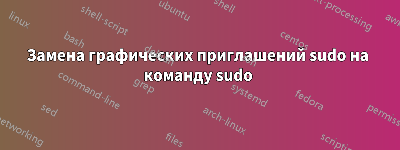 Замена графических приглашений sudo на команду sudo