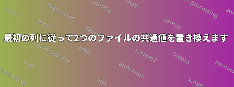 最初の列に従って2つのファイルの共通値を置き換えます