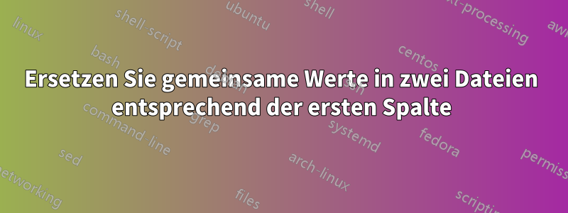 Ersetzen Sie gemeinsame Werte in zwei Dateien entsprechend der ersten Spalte