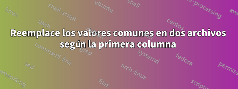 Reemplace los valores comunes en dos archivos según la primera columna