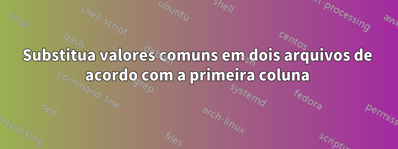 Substitua valores comuns em dois arquivos de acordo com a primeira coluna