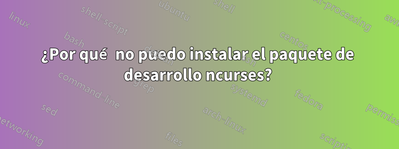 ¿Por qué no puedo instalar el paquete de desarrollo ncurses?