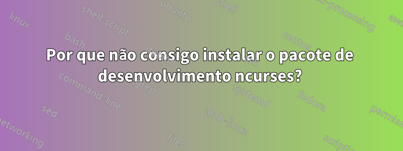 Por que não consigo instalar o pacote de desenvolvimento ncurses?