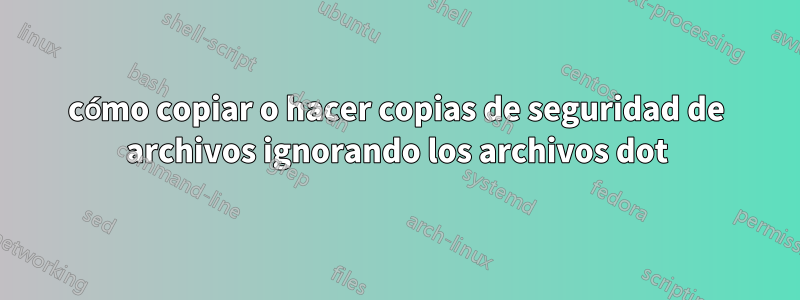 cómo copiar o hacer copias de seguridad de archivos ignorando los archivos dot