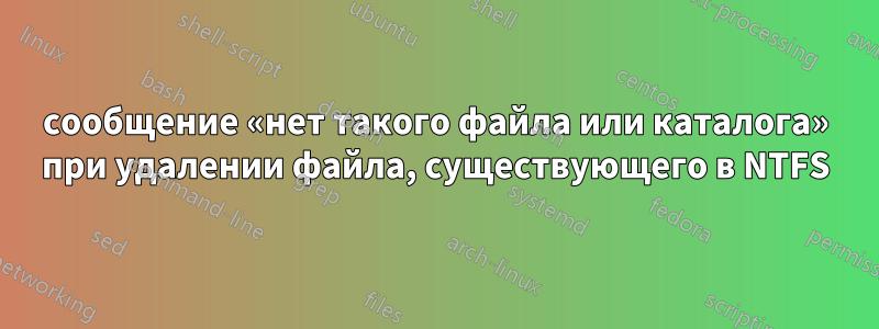 сообщение «нет такого файла или каталога» при удалении файла, существующего в NTFS