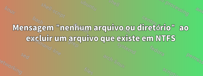 Mensagem "nenhum arquivo ou diretório" ao excluir um arquivo que existe em NTFS