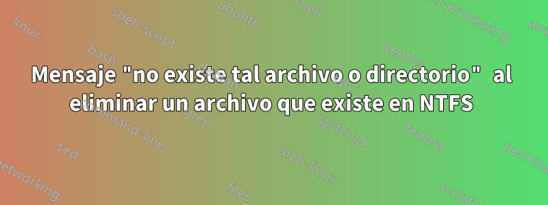 Mensaje "no existe tal archivo o directorio" al eliminar un archivo que existe en NTFS