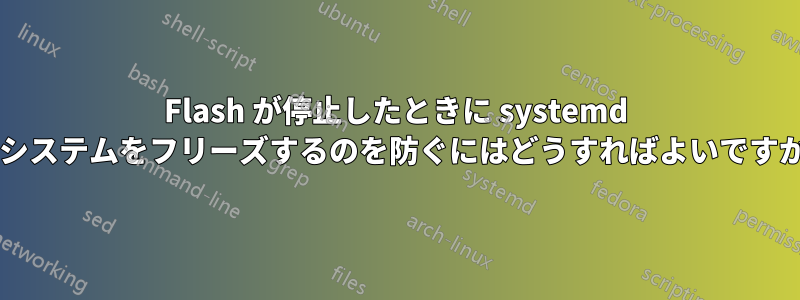 Flash が停止したときに systemd がシステムをフリーズするのを防ぐにはどうすればよいですか?