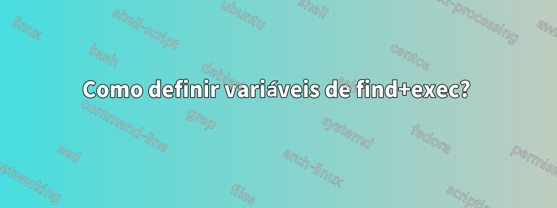 Como definir variáveis ​​de find+exec?