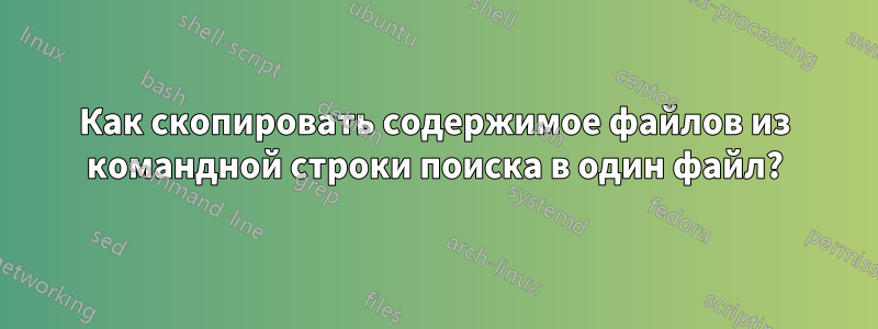 Как скопировать содержимое файлов из командной строки поиска в один файл?