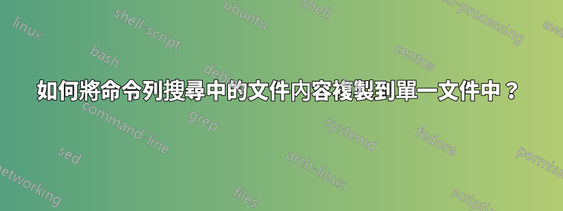 如何將命令列搜尋中的文件內容複製到單一文件中？