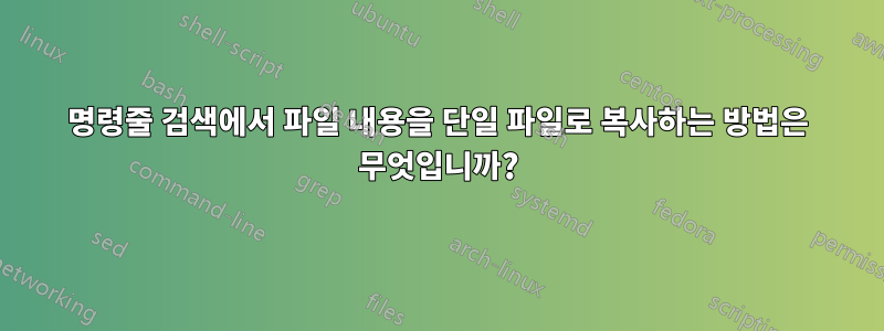 명령줄 검색에서 파일 내용을 단일 파일로 복사하는 방법은 무엇입니까?