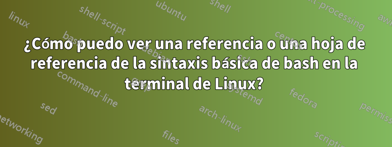 ¿Cómo puedo ver una referencia o una hoja de referencia de la sintaxis básica de bash en la terminal de Linux?