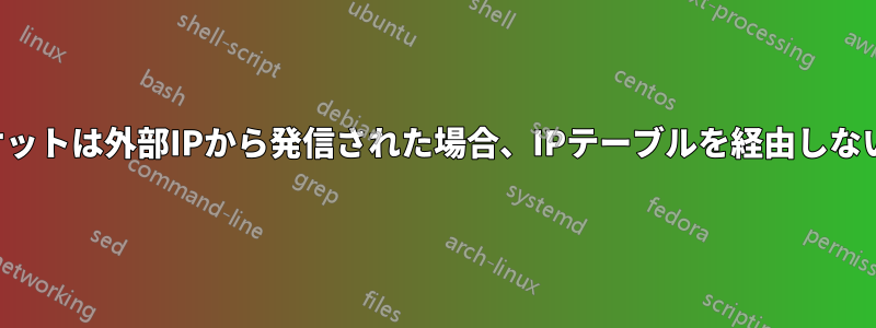 パケットは外部IPから発信された場合、IPテーブルを経由しない。