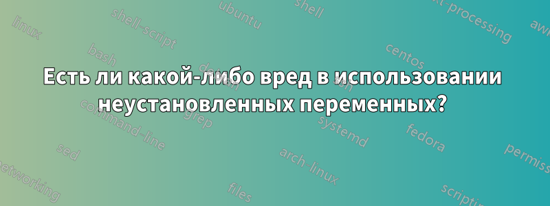 Есть ли какой-либо вред в использовании неустановленных переменных?