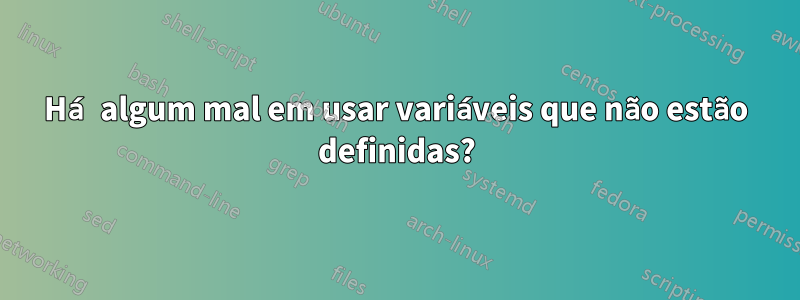 Há algum mal em usar variáveis ​​que não estão definidas?