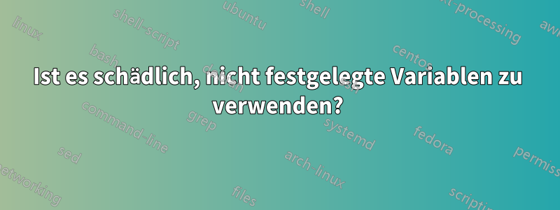 Ist es schädlich, nicht festgelegte Variablen zu verwenden?