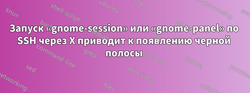 Запуск «gnome-session» или «gnome-panel» по SSH через X приводит к появлению черной полосы