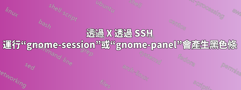 透過 X 透過 SSH 運行“gnome-session”或“gnome-panel”會產生黑色條