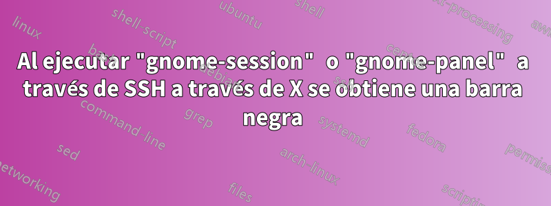 Al ejecutar "gnome-session" o "gnome-panel" a través de SSH a través de X se obtiene una barra negra