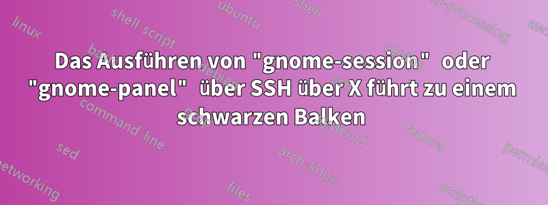 Das Ausführen von "gnome-session" oder "gnome-panel" über SSH über X führt zu einem schwarzen Balken