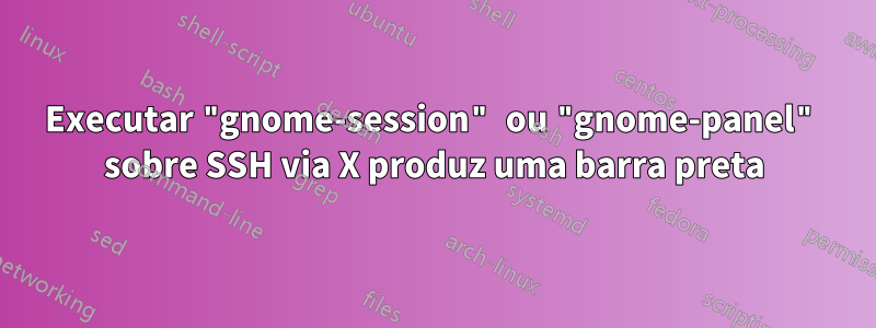 Executar "gnome-session" ou "gnome-panel" sobre SSH via X produz uma barra preta