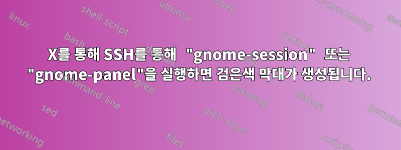 X를 통해 SSH를 통해 "gnome-session" 또는 "gnome-panel"을 실행하면 검은색 막대가 생성됩니다.