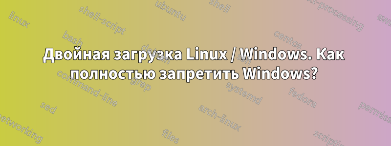 Двойная загрузка Linux / Windows. Как полностью запретить Windows?