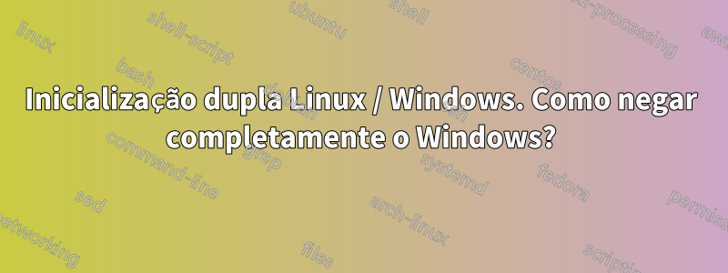 Inicialização dupla Linux / Windows. Como negar completamente o Windows?