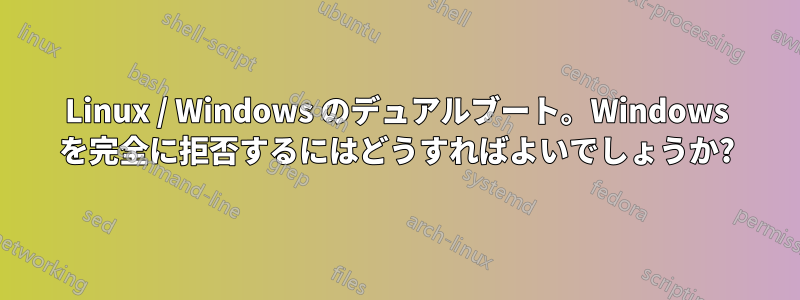 Linux / Windows のデュアルブート。Windows を完全に拒否するにはどうすればよいでしょうか?