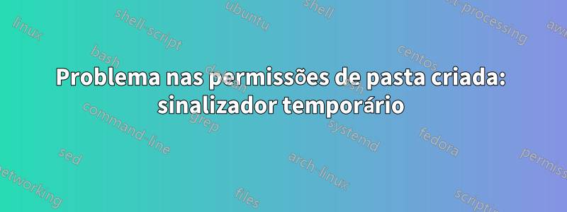 Problema nas permissões de pasta criada: sinalizador temporário