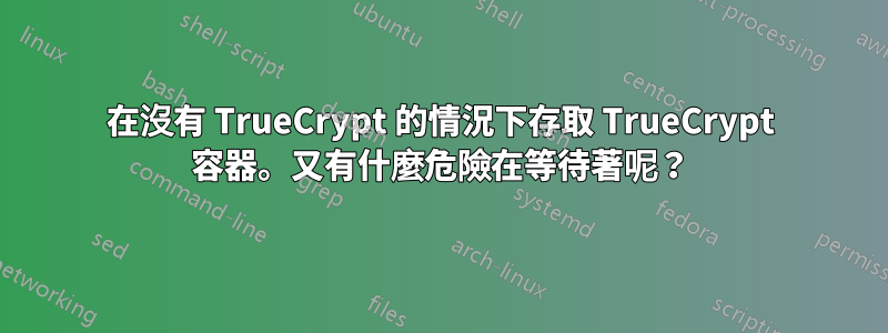 在沒有 TrueCrypt 的情況下存取 TrueCrypt 容器。又有什麼危險在等待著呢？