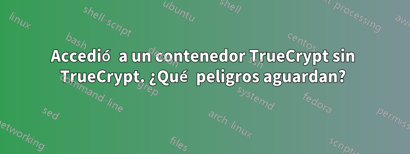 Accedió a un contenedor TrueCrypt sin TrueCrypt. ¿Qué peligros aguardan?