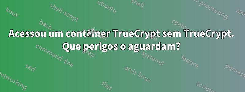 Acessou um contêiner TrueCrypt sem TrueCrypt. Que perigos o aguardam?