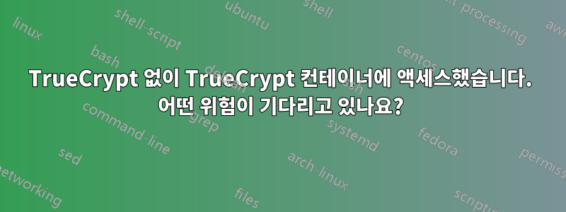 TrueCrypt 없이 TrueCrypt 컨테이너에 액세스했습니다. 어떤 위험이 기다리고 있나요?