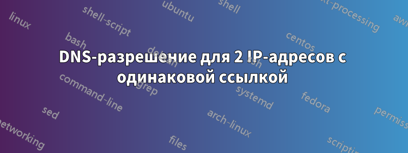 DNS-разрешение для 2 IP-адресов с одинаковой ссылкой