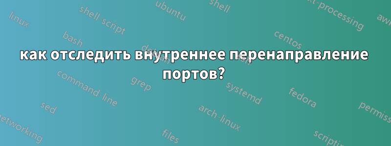 как отследить внутреннее перенаправление портов?