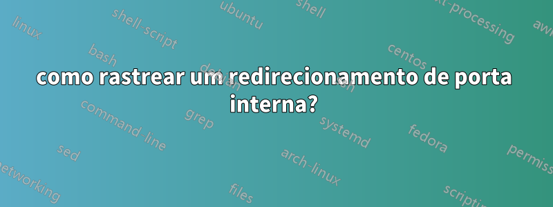 como rastrear um redirecionamento de porta interna?