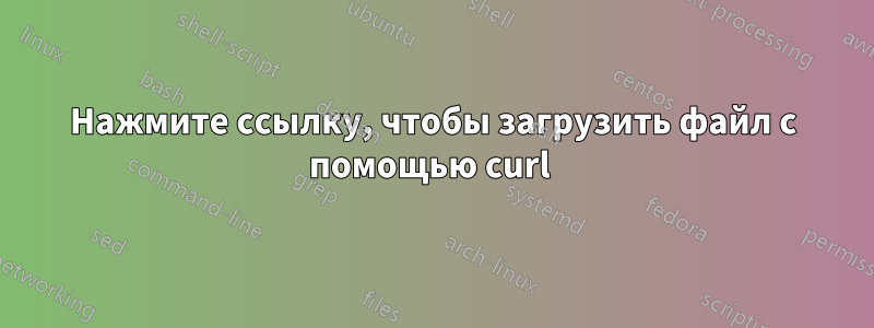 Нажмите ссылку, чтобы загрузить файл с помощью curl 