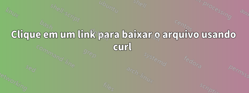 Clique em um link para baixar o arquivo usando curl 