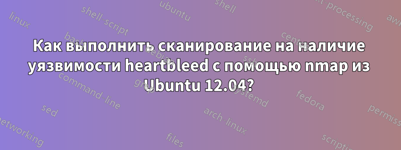 Как выполнить сканирование на наличие уязвимости heartbleed с помощью nmap из Ubuntu 12.04?