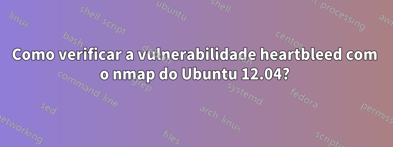 Como verificar a vulnerabilidade heartbleed com o nmap do Ubuntu 12.04?