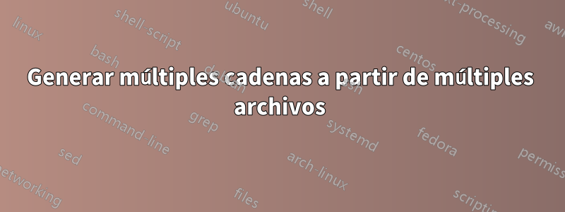 Generar múltiples cadenas a partir de múltiples archivos