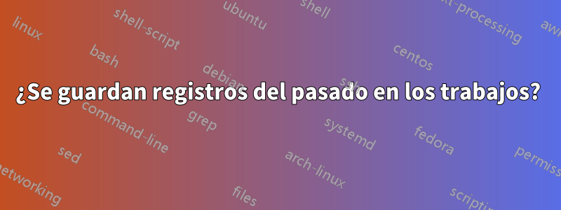 ¿Se guardan registros del pasado en los trabajos?