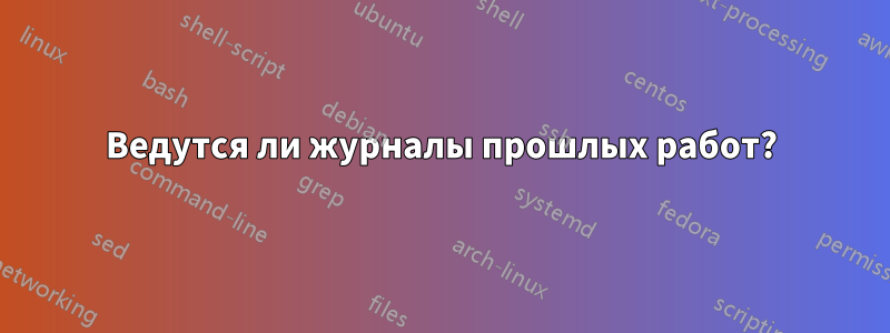 Ведутся ли журналы прошлых работ?