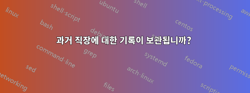 과거 직장에 대한 기록이 보관됩니까?