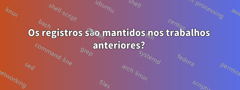 Os registros são mantidos nos trabalhos anteriores?