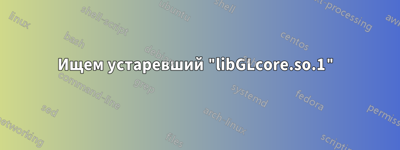 Ищем устаревший "libGLcore.so.1"