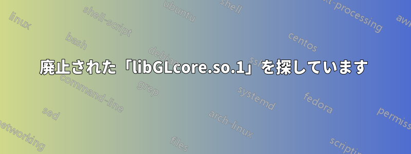 廃止された「libGLcore.so.1」を探しています